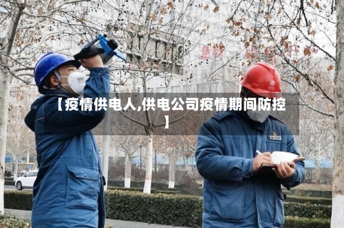 【疫情供电人,供电公司疫情期间防控】-第1张图片