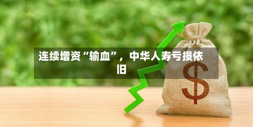 连续增资“输血	”，中华人寿亏损依旧-第2张图片