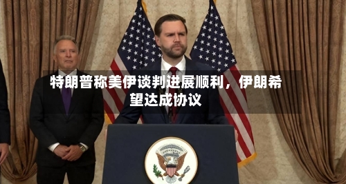 特朗普称美伊谈判进展顺利，伊朗希望达成协议-第3张图片