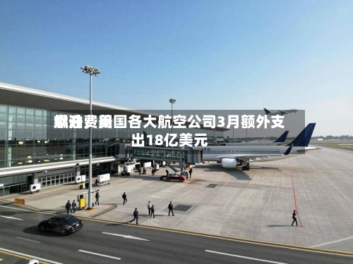 燃油费用飙升	，美国各大航空公司3月额外支出18亿美元-第1张图片
