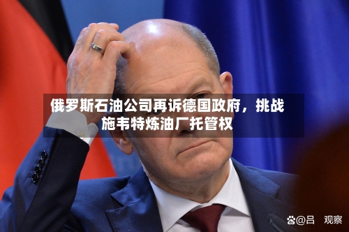 俄罗斯石油公司再诉德国政府	，挑战施韦特炼油厂托管权-第3张图片
