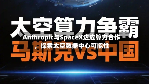 Anthropic与SpaceX达成算力合作	，探索太空数据中心可能性-第1张图片