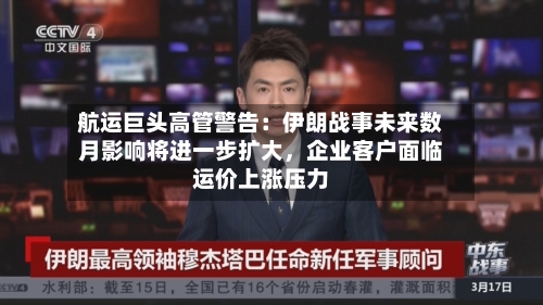 航运巨头高管警告：伊朗战事未来数月影响将进一步扩大	，企业客户面临运价上涨压力-第3张图片