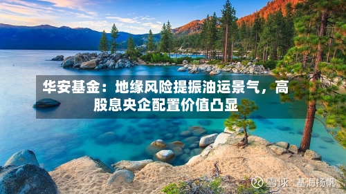华安基金：地缘风险提振油运景气，高股息央企配置价值凸显-第3张图片
