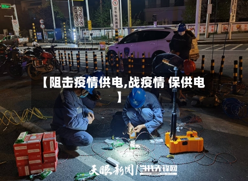 【阻击疫情供电,战疫情 保供电】-第1张图片