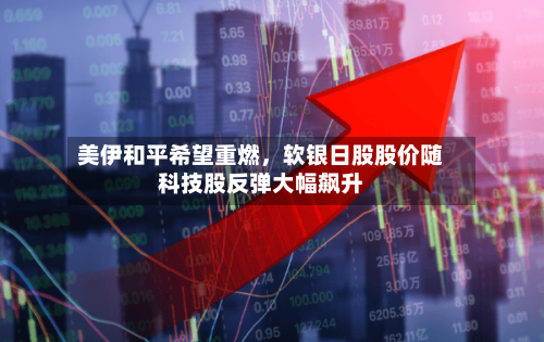 美伊和平希望重燃，软银日股股价随科技股反弹大幅飙升-第2张图片