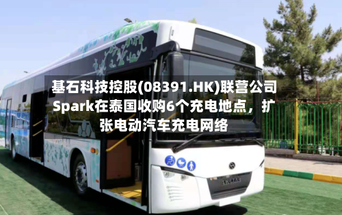 基石科技控股(08391.HK)联营公司Spark在泰国收购6个充电地点	，扩张电动汽车充电网络-第1张图片