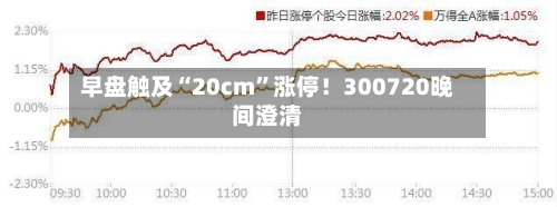 早盘触及“20cm	”涨停！300720晚间澄清-第2张图片