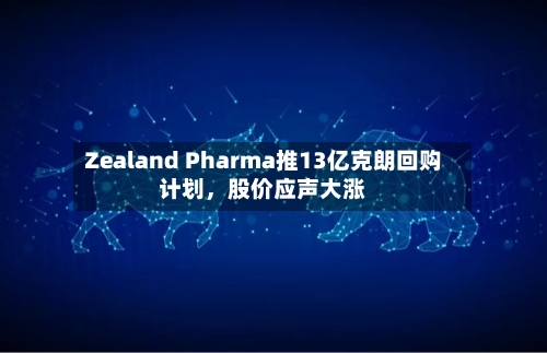 Zealand Pharma推13亿克朗回购计划，股价应声大涨-第1张图片