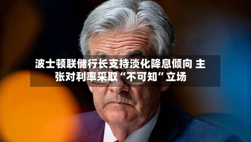 波士顿联储行长支持淡化降息倾向 主张对利率采取“不可知”立场-第1张图片