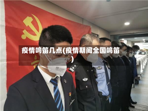 疫情鸣笛几点(疫情期间全国鸣笛)-第1张图片
