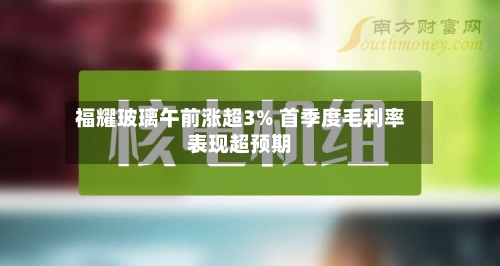 福耀玻璃午前涨超3% 首季度毛利率表现超预期-第2张图片