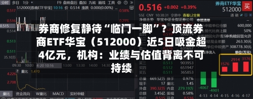 券商修复静待“临门一脚”？顶流券商ETF华宝（512000）近5日吸金超4亿元	，机构：业绩与估值背离不可持续-第2张图片