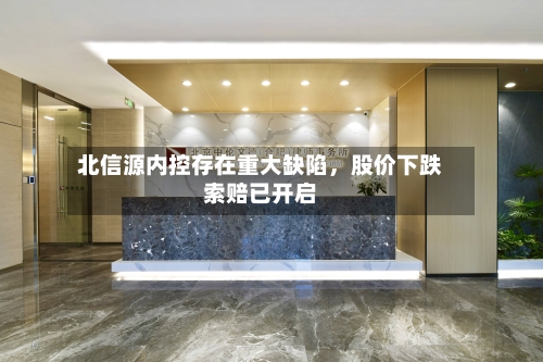 北信源内控存在重大缺陷，股价下跌索赔已开启-第1张图片