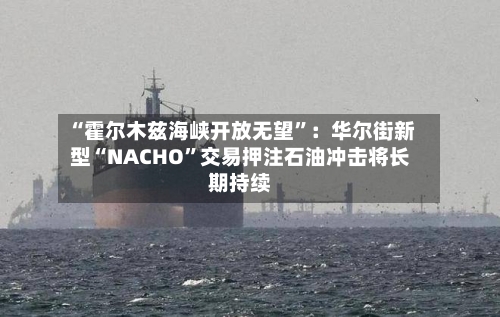 “霍尔木兹海峡开放无望”：华尔街新型“NACHO	”交易押注石油冲击将长期持续-第1张图片
