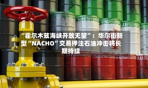 “霍尔木兹海峡开放无望”：华尔街新型“NACHO”交易押注石油冲击将长期持续-第3张图片