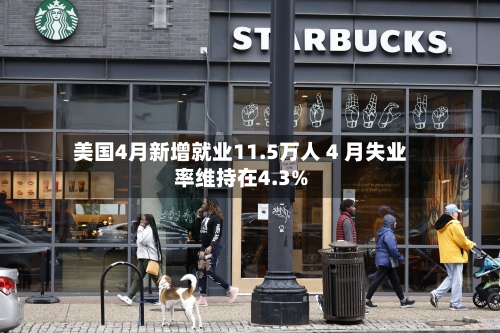 美国4月新增就业11.5万人 4 月失业率维持在4.3%-第2张图片
