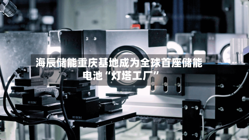海辰储能重庆基地成为全球首座储能电池“灯塔工厂	”-第2张图片