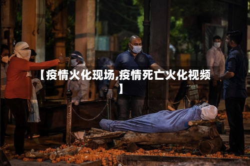 【疫情火化现场,疫情死亡火化视频】-第2张图片