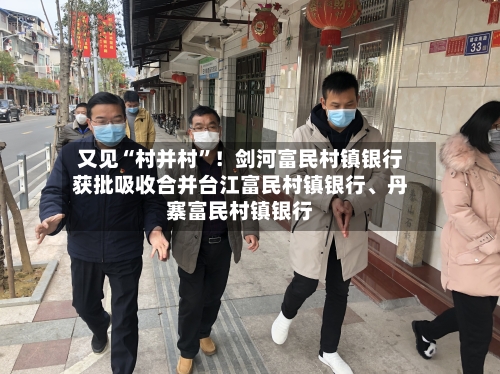 又见“村并村”！剑河富民村镇银行获批吸收合并台江富民村镇银行、丹寨富民村镇银行-第1张图片