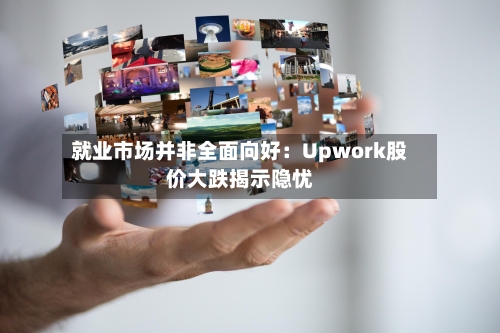 就业市场并非全面向好：Upwork股价大跌揭示隐忧-第2张图片