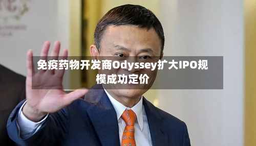 免疫药物开发商Odyssey扩大IPO规模成功定价-第1张图片