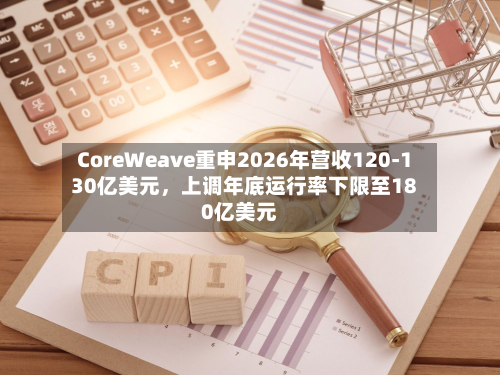 CoreWeave重申2026年营收120-130亿美元，上调年底运行率下限至180亿美元-第2张图片