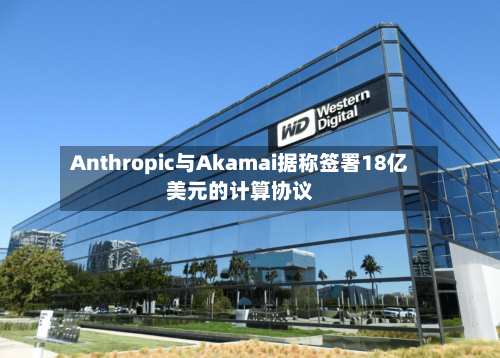 Anthropic与Akamai据称签署18亿美元的计算协议-第1张图片