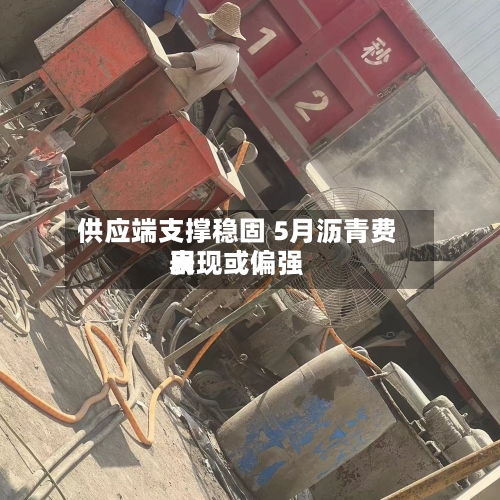 供应端支撑稳固 5月沥青费用表现或偏强-第1张图片