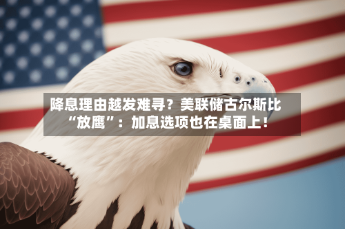降息理由越发难寻？美联储古尔斯比“放鹰”：加息选项也在桌面上！-第3张图片