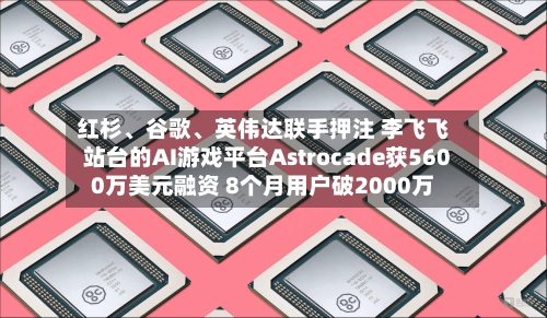 红杉、谷歌、英伟达联手押注 李飞飞站台的AI游戏平台Astrocade获5600万美元融资 8个月用户破2000万-第2张图片