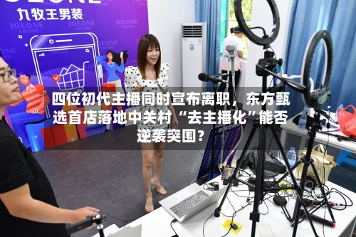 四位初代主播同时宣布离职，东方甄选首店落地中关村 “去主播化”能否逆袭突围？-第1张图片