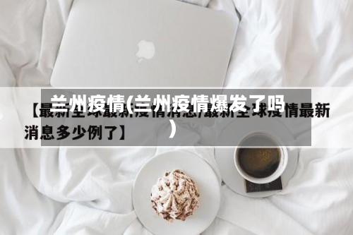 兰州疫情(兰州疫情爆发了吗)-第1张图片