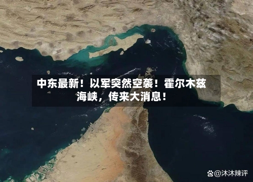 中东最新！以军突然空袭！霍尔木兹海峡，传来大消息！-第1张图片