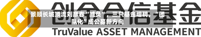 景顺长城顶流刘彦春“减负”，三只基金增聘	，“团队化”成公募新方向-第3张图片