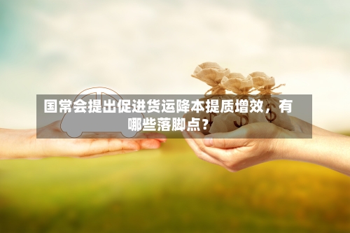 国常会提出促进货运降本提质增效，有哪些落脚点？-第1张图片