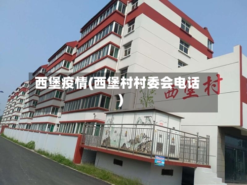 西堡疫情(西堡村村委会电话)-第1张图片