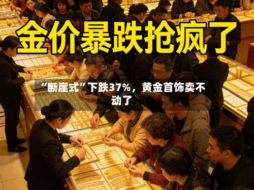 “断崖式	”下跌37%，黄金首饰卖不动了-第1张图片