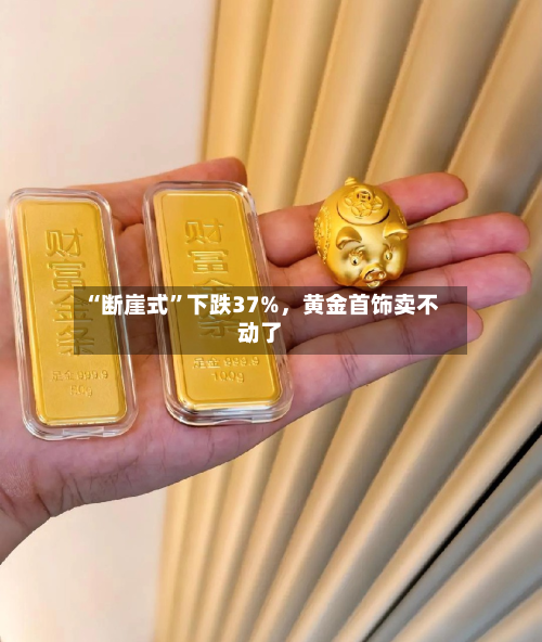 “断崖式”下跌37%，黄金首饰卖不动了-第2张图片