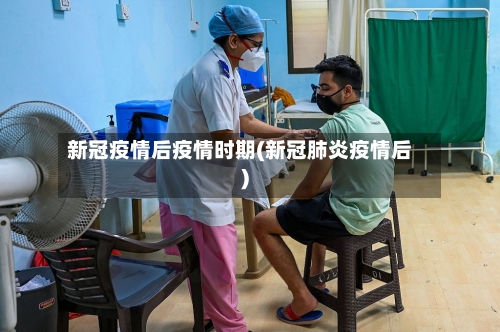 新冠疫情后疫情时期(新冠肺炎疫情后)-第1张图片