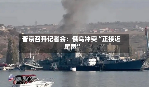 普京召开记者会：俄乌冲突“正接近尾声”-第1张图片