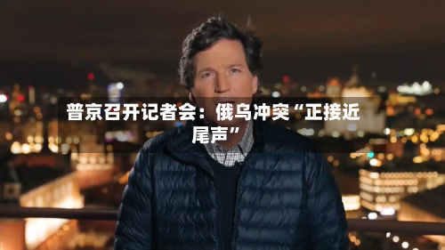 普京召开记者会：俄乌冲突“正接近尾声	”-第2张图片