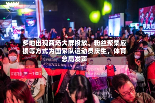 多地出现商场大屏投放	、粉丝聚集应援等方式为国家队运动员庆生	，体育总局发声-第1张图片