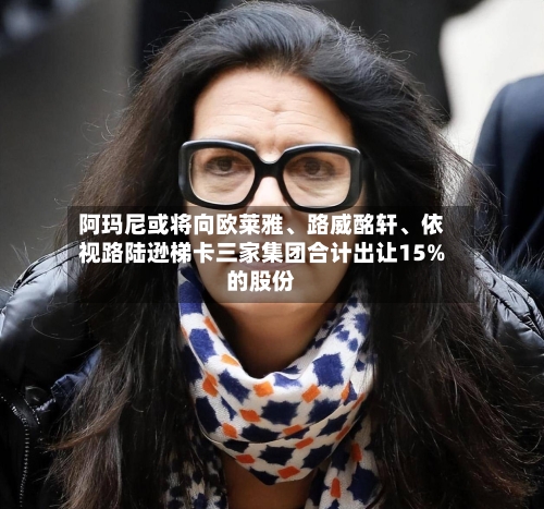 阿玛尼或将向欧莱雅	、路威酩轩、依视路陆逊梯卡三家集团合计出让15%的股份-第3张图片