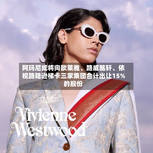 阿玛尼或将向欧莱雅、路威酩轩、依视路陆逊梯卡三家集团合计出让15%的股份-第2张图片