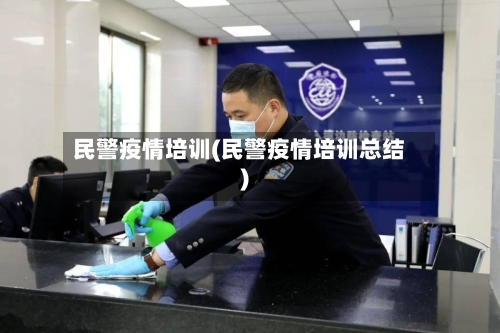 民警疫情培训(民警疫情培训总结)-第1张图片