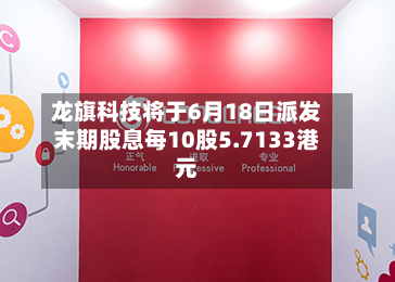龙旗科技将于6月18日派发末期股息每10股5.7133港元-第1张图片