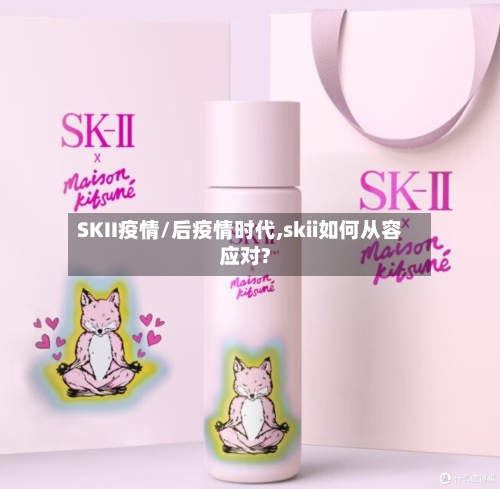 SKII疫情/后疫情时代,skii如何从容应对?-第1张图片