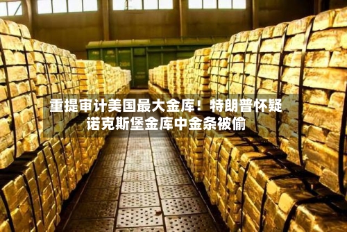 重提审计美国最大金库！特朗普怀疑诺克斯堡金库中金条被偷-第1张图片