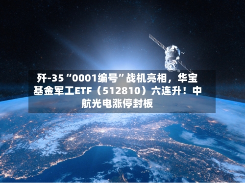 歼-35“0001编号	”战机亮相，华宝基金军工ETF（512810）六连升！中航光电涨停封板-第1张图片